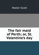 The fair maid of Perth; or, St. Valentine`s day