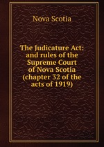 The Judicature Act: and rules of the Supreme Court of Nova Scotia (chapter 32 of the acts of 1919)