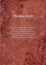 The Holy Bible containing the Old and New Testaments, according to the Authorized version: with explanatory notes, practical observations, and copious marginal references