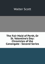 The Fair Maid of Perth, Or St. Valentine`s Day: Chronicles of the Canongate - Second Series