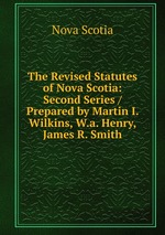 The Revised Statutes of Nova Scotia: Second Series / Prepared by Martin I. Wilkins, W.a. Henry, James R. Smith