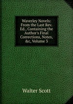 Waverley Novels: From the Last Rev. Ed., Containing the Author`s Final Corrections, Notes, &c, Volume 3