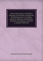 Flora Carniolica: Exhibens Plantas Carnioliae Indigenas Et Distributas in Classes, Genera, Species, Varietates, Ordine Linnaeano, Volume 2 (Italian Edition)