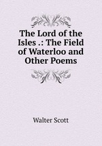 The Lord of the Isles .: The Field of Waterloo and Other Poems