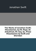 The Works of Jonathan Swift: Miscellanies, by Mr. Pope, Dr. Arbuthnot, Mr. Gay, &c. Prose Miscellanies by Swift and Sheridan