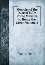 Memoirs of the Duke of Sully, Prime Minister to Henry the Great, Volume 2