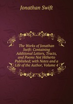 The Works of Jonathan Swift: Containing Additional Letters, Tracts, and Poems Not Hitherto Published; with Notes and a Life of the Author, Volume 4