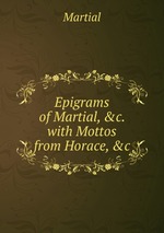 Epigrams of Martial, &c. with Mottos from Horace, &c