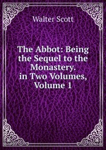 The Abbot: Being the Sequel to the Monastery. in Two Volumes, Volume 1