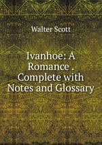 Ivanhoe: A Romance . Complete with Notes and Glossary