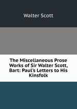 The Miscellaneous Prose Works of Sir Walter Scott, Bart: Paul`s Letters to His Kinsfolk