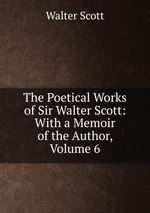 The Poetical Works of Sir Walter Scott: With a Memoir of the Author, Volume 6