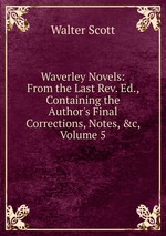 Waverley Novels: From the Last Rev. Ed., Containing the Author`s Final Corrections, Notes, &c, Volume 5