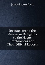 Instructions to the American Delegates to the Hague Conferences and Their Official Reports