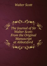 The Journal of Sir Walter Scott: From the Original Manuscript at Abbotsford