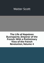 The Life of Napoleon Buonaparte, Emperor of the French: With a Preliminary View of the French Revolution, Volume 4