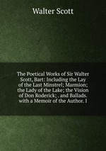 The Poetical Works of Sir Walter Scott, Bart: Including the Lay of the Last Minstrel; Marmion; the Lady of the Lake; the Vision of Don Roderick; . and Ballads. with a Memoir of the Author. I