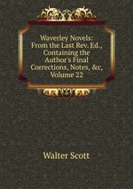 Waverley Novels: From the Last Rev. Ed., Containing the Author`s Final Corrections, Notes, &c, Volume 22