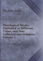 Theological Works: Published at Different Times, and Now Collected Into Volumes, Volume 1