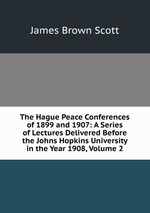 The Hague Peace Conferences of 1899 and 1907: A Series of Lectures Delivered Before the Johns Hopkins University in the Year 1908, Volume 2
