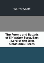 The Poems and Ballads of Sir Walter Scott, Bart .: Lord of the Isles. Occasional Pieces