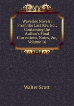 Waverley Novels: From the Last Rev. Ed., Containing the Author`s Final Corrections, Notes, &c, Volume 16