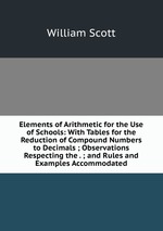 Elements of Arithmetic for the Use of Schools: With Tables for the Reduction of Compound Numbers to Decimals ; Observations Respecting the . ; and Rules and Examples Accommodated