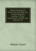 Waverley Novels: From the Last Rev. Ed., Containing the Author`s Final Corrections, Notes, &c, Volume 15