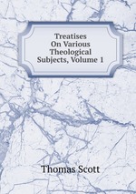 Treatises On Various Theological Subjects, Volume 1