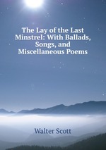 The Lay of the Last Minstrel: With Ballads, Songs, and Miscellaneous Poems