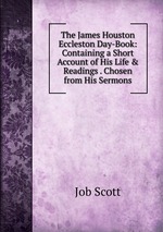 The James Houston Eccleston Day-Book: Containing a Short Account of His Life & Readings . Chosen from His Sermons