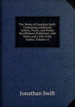 The Works of Jonathan Swift: Containing Additional Letters, Tracts, and Poems Not Hitherto Published; with Notes and a Life of the Author, Volume 15