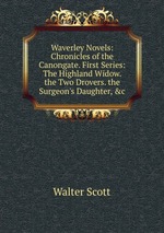 Waverley Novels: Chronicles of the Canongate. First Series: The Highland Widow. the Two Drovers. the Surgeon`s Daughter, &c