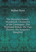The Waverley Novels: Woodstock. Chronicles of the Canongate: The Highland Widow. the Two Drovers. the Surgeon`s Daughter