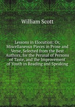 Lessons in Elocution: Or, Miscellaneous Pieces in Prose and Verse, Selected from the Best Authors, for the Perusal of Persons of Taste, and the Improvement of Youth in Reading and Speaking