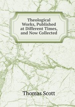 Theological Works, Published at Different Times, and Now Collected