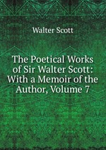 The Poetical Works of Sir Walter Scott: With a Memoir of the Author, Volume 7