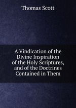 A Vindication of the Divine Inspiration of the Holy Scriptures, and of the Doctrines Contained in Them