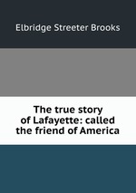 The true story of Lafayette: called the friend of America