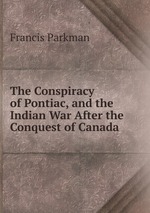 The Conspiracy of Pontiac, and the Indian War After the Conquest of Canada