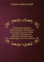 Gesammelte Schriften: sterreichische Volkshymne. Des Gabriel Facrnus Fablen. Aus Dem Dichterischen Nachlasse. Novellen Und Erzhlungen (German Edition)