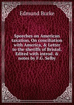 Speeches on American taxation, On conciliation with America, & Letter to the sheriffs of Bristol. Edited with introd. & notes by F.G. Selby