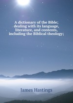 A dictionary of the Bible; dealing with its language, literature, and contents, including the Biblical theology;
