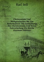 Christentum Und Weltgeschichte Bis Zur Reformation: Die Entstehung Des Christentums Und Seine Entwickelung Als Kirche (German Edition)
