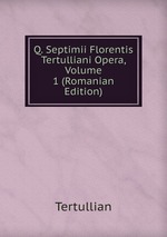 Q. Septimii Florentis Tertulliani Opera, Volume 1 (Romanian Edition)