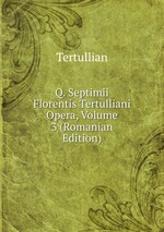 Q. Septimii Florentis Tertulliani Opera, Volume 3 (Romanian Edition)