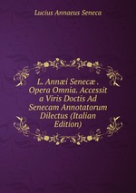 L. Anni Senec . Opera Omnia. Accessit a Viris Doctis Ad Senecam Annotatorum Dilectus (Italian Edition)
