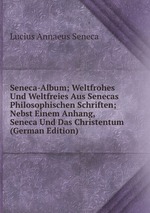 Seneca-Album; Weltfrohes Und Weltfreies Aus Senecas Philosophischen Schriften; Nebst Einem Anhang, Seneca Und Das Christentum (German Edition)