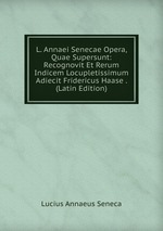 L. Annaei Senecae Opera, Quae Supersunt: Recognovit Et Rerum Indicem Locupletissimum Adiecit Fridericus Haase . (Latin Edition)