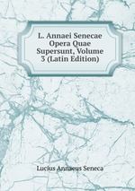 L. Annaei Senecae Opera Quae Supersunt, Volume 3 (Latin Edition)